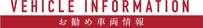 VEHICLE INFORMATION お勧め車両情報